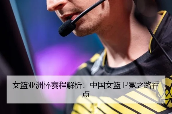 女篮亚洲杯赛程解析：中国女篮卫冕之路看点